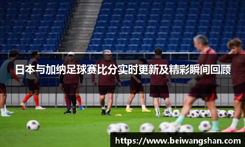 日本与加纳足球赛比分实时更新及精彩瞬间回顾