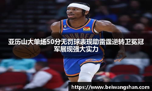 亚历山大单场50分无罚球表现助雷霆逆转卫冕冠军展现强大实力